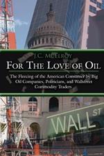 For The Love of Oil: The Fleecing of the American Consumer by Big Oil Companies, Politicians, and Wallstreet Commodity Traders