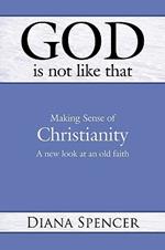 God is Not Like That: Making Sense of Christianity - A New Look at an Old Faith