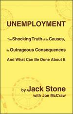 Unemployment: The Shocking Truth of Its Causes, Its Outrageous Consequences and What Can be Done About it