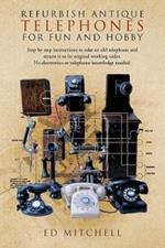 Refurbish Antique Telephones for Fun and Hobby: Step by Step Instructions to Take an Old Telephone and Return it to Its Original Working Order. No Electronics or Telephone Knowledge Needed.