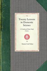 Twenty Lessons in Domestic Science: A Condensed Home Study Course: Marketing, Food Principals, Functions of Food, Methods of Cooking, Glossary of Usual Culinary Terms, Pronunciations and Definitions, Etc.