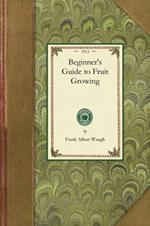 Beginner's Guide to Fruit Growing: A Simple Statement of the Elementary Practices of Propagation, Planting, Culture, Fertilization, Pruning, Spraying, Etc.