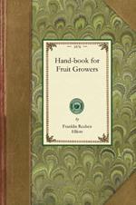 Handbook for Fruit Growers: Containing a Short History of the Fruits and Their Value, Instructions as to Soils and Locations, How to Grow from Seeds, How to Bud and Graft, the Making of Cuttings, Pruning, Best Age for Transplanting. with a Condensed List of Varieties Suited to Climat