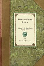 How to Grow Roses: Dedicated to the Flower-Loving People of America