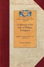 Memoir of the Life of William Livingston: Member of Congress in 1774, 1775, and 1776; Delegate to the Federal Convention in 1787, and Governor of the State of New-Jersey from 1776 to 1790