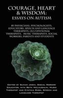 Courage, Heart & Wisdom: Essays on Autism: By Physicians, Psychologists, Educators, Speech and Language Therapists, Occupational Therapists, Music Therapist, Social Workers, Parents and Students