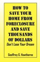 How to Save Your Home from Foreclosure and Save Thousands of Dollars: Don't Lose Your Dream