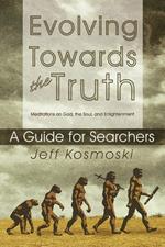 Evolving Towards the Truth: Meditations on God, the Soul and Enlightenment--A Guide for Searchers