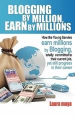 Blogging by Million, Earn by Millions: How the Young Savvies Earn Millions by Blogging, Totally Committed to Their Current Job, Yet Still Progress in