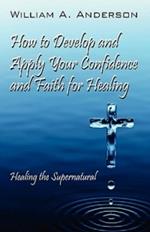 How to Develop and Apply Your Confidence and Faith for Healing: Healing the Supernatural