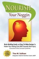 Nourish Your Noggin: Brain-Building Foods & Easy-to-Make Recipes to Hasten Your Healing From Mild Traumatic Brain Injury (Concussion & Post Concussion Syndrome)
