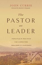 The Pastor as Leader: Principles and Practices for Connecting Preaching and Leadership