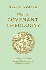 What Is Covenant Theology?: Tracing God's Promises through the Son, the Seed, and the Sacraments