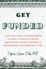 Get Funded: A Practical Guide to Understanding the Grant Application Process and Writing Winning Proposals in the Behavioral and Biomedical Fields