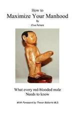 How to Maximize Your Manhood: What Every Red-Blooded Male Needs to Know