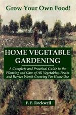 HOME VEGETABLE GARDENING: A Complete and Practical Guide to the Planting and Care of All Vegetables, Fruits and Berries Worth Growing For Home Use