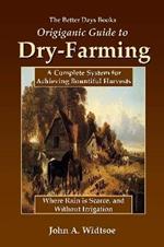 The Better Days Books Origiganic Guide to Dry-Farming: A Complete System for Achieving Bountiful Harvests Where Rain is Scarce, and Without Irrigation