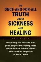 The Once-And-For-All Truth About Sickness and Healing: Separating Bad Doctrine from Good People, and Leading Those People into the Fullness of Their Inheritance in the Gospel of Jesus Christ!