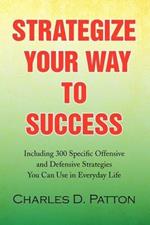 Strategize Your Way to Success: Including 300 Specific Offensive and Defensive Strategies You Can Use in Everyday Life