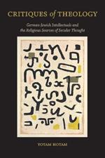 Critiques of Theology: German-Jewish Intellectuals and the Religious Sources of Secular Thought