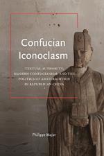 Confucian Iconoclasm: Textual Authority, Modern Confucianism, and the Politics of Antitradition in Republican China