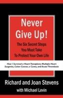 Never Give Up!: How I Survived a Heart Transplant, Multiple Heart Surgeries, Colon Cancer, a Coma, and Acute Thrombosis: The Six Secret Steps You Must Take To Protect Your Own Life