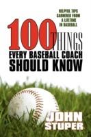 100 Things Every Baseball Coach Should Know: Helpful Tips Garnered from a lifetime in baseball