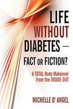 Life without Diabetes-Fact or Fiction?: A Total Body Makeover from the Inside Out