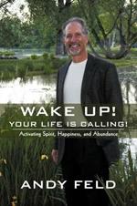 Wake Up! Your Life Is Calling!: Activating Spirit, Happiness, and Abundance