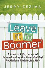 Leave It to Boomer: A Look at Life, Love and Parenthood by the Very Model of the Modern Middle-Age Man