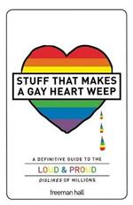 Stuff That Makes a Gay Heart Weep: A Definitive Guide to the Loud & Proud Dislikes of Millions