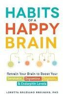 Habits of a Happy Brain: Retrain Your Brain to Boost Your Serotonin, Dopamine, Oxytocin, & Endorphin Levels