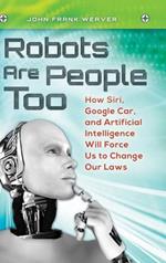 Robots Are People Too: How Siri, Google Car, and Artificial Intelligence Will Force Us to Change Our Laws
