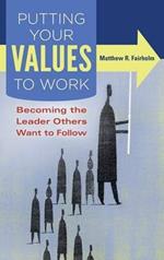 Putting Your Values to Work: Becoming the Leader Others Want to Follow