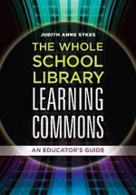 The Whole School Library Learning Commons: An Educator's Guide