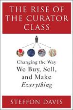 The Rise of the Curator Class: Changing the Way We Buy, Sell, and Make Everything