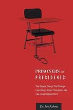 Prisoners or Presidents: The Simple Things That Change Everything; When Principals Lead Like Lives Depend On It