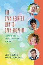 The Open-Hearted Way to Open Adoption: Helping Your Child Grow Up Whole