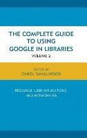 The Complete Guide to Using Google in Libraries: Research, User Applications, and Networking