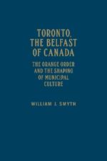 Toronto, the Belfast of Canada: The Orange Order and the Shaping of Municipal Culture