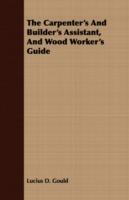 The Carpenter's And Builder's Assistant, And Wood Worker's Guide