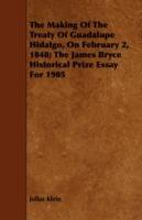 The Making Of The Treaty Of Guadalupe Hidalgo, On February 2, 1848; The James Bryce Historical Prize Essay For 1905