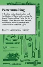Patternmaking, A Treatise On The Construction And Application Of Patterns, Including The Use Of Woodworking Tools, The Art Of Joinery, Wood Turning, And Various Methods Of Building Patterns And Core-Boxes Of Different Types.