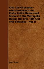 Club Life Of London - With Aecdotes Of The Clubs, Coffee Houses And Taverns Of The Metropolis During The 17th, 18th And 19th Centuries - Vol. II