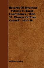 Records Of Inverness - Volume II. Burgh Court Books - 1602-37. Minutes Of Town Council - 1637-88