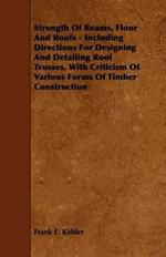 Strength Of Beams, Floor And Roofs - Including Directions For Designing And Detailing Roof Trusses, With Criticism Of Various Forms Of Timber Construction