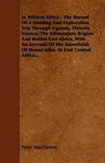 In Wildest Africa - The Record Of A Hunting And Exploration Trip Through Uganda, Victoria Nyansa, The Kilimanjaro Region And British East Africa, With An Account Of The Snowfields Of Mount Kibo, In East Central Africa...