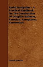 Aerial Navigation - A Practical Handbook On The Construction Of Dirigible Balloons, Aerostats, Aeroplanes, Aeromotors