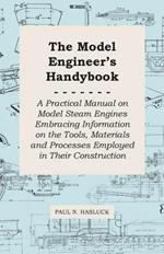 The Model Engineer's Handybook - A Practical Manual On Model Steam Engines Embracing Information On The Tools, Materials And Processes Employed In Their Construction