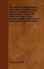 The Indian Or Mound Builder - The Indians, Mode Of Living, Manners, Customers, Dress, Ornaments, Etc. Before The White Man Came To The Country, Together With A List Of Relics Gathered By The Author.